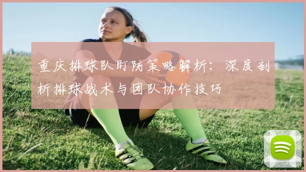 重庆排球队盯防策略解析：深度剖析排球战术与团队协作技巧