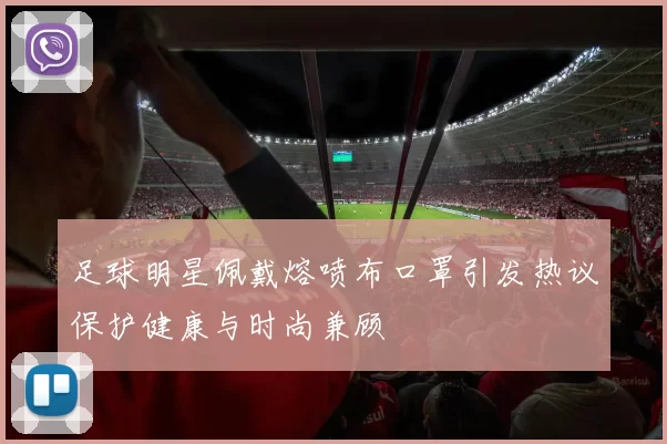 足球明星佩戴熔喷布口罩引发热议保护健康与时尚兼顾