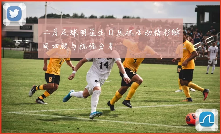 二月足球明星生日庆祝活动精彩瞬间回顾与祝福分享