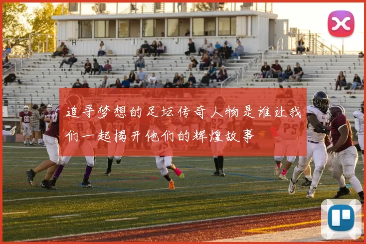 追寻梦想的足坛传奇人物是谁让我们一起揭开他们的辉煌故事