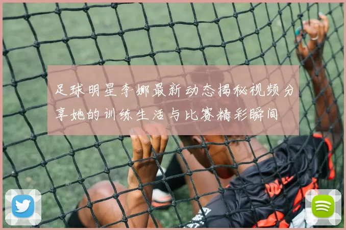 足球明星李娜最新动态揭秘视频分享她的训练生活与比赛精彩瞬间