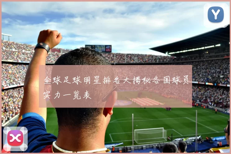 全球足球明星排名大揭秘各国球员实力一览表
