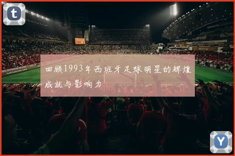 回顾1993年西班牙足球明星的辉煌成就与影响力