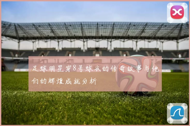 足球明星穿8号球衣的传奇故事与他们的辉煌成就分析