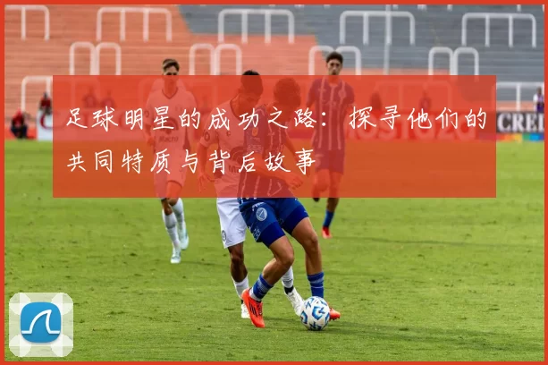 足球明星的成功之路：探寻他们的共同特质与背后故事