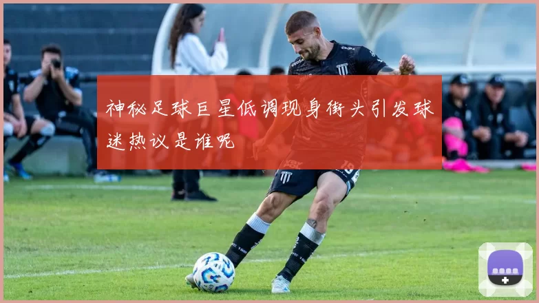 神秘足球巨星低调现身街头引发球迷热议是谁呢