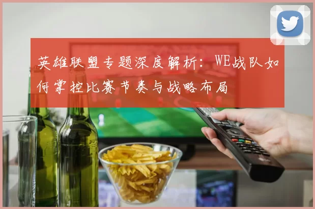 英雄联盟专题深度解析：WE战队如何掌控比赛节奏与战略布局