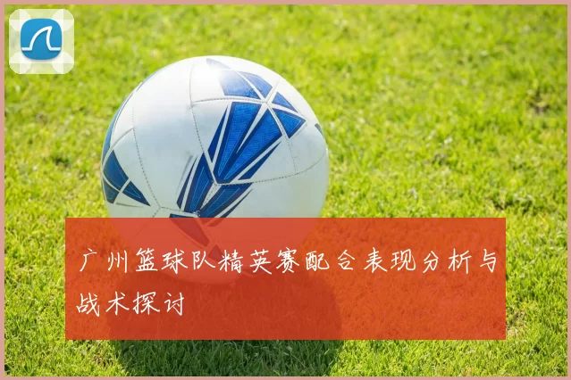 广州篮球队精英赛配合表现分析与战术探讨