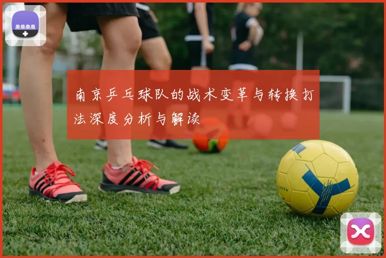 南京乒乓球队的战术变革与转换打法深度分析与解读