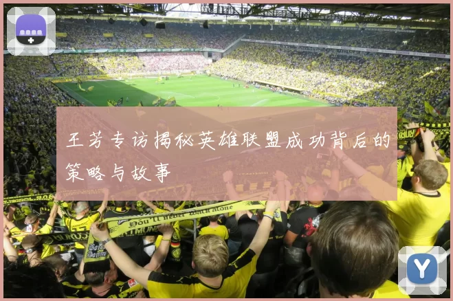 王芳专访揭秘英雄联盟成功背后的策略与故事