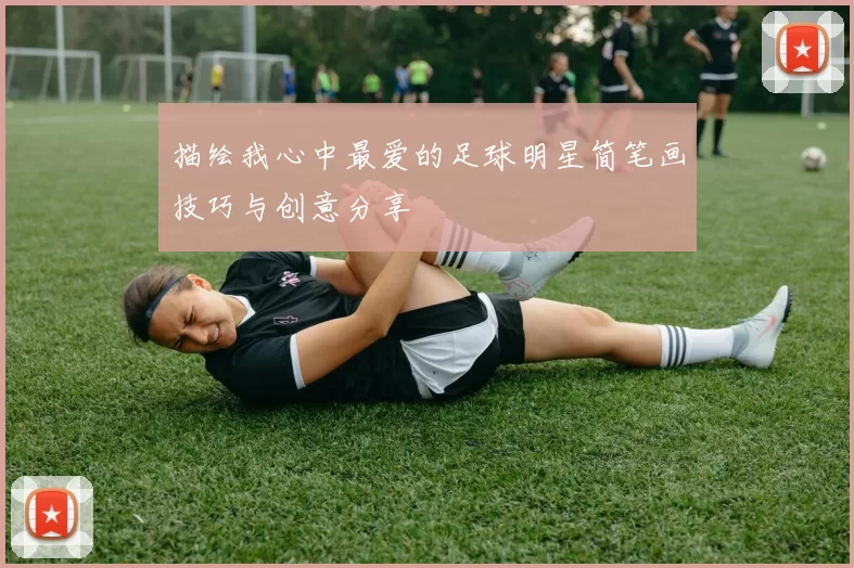 描绘我心中最爱的足球明星简笔画技巧与创意分享