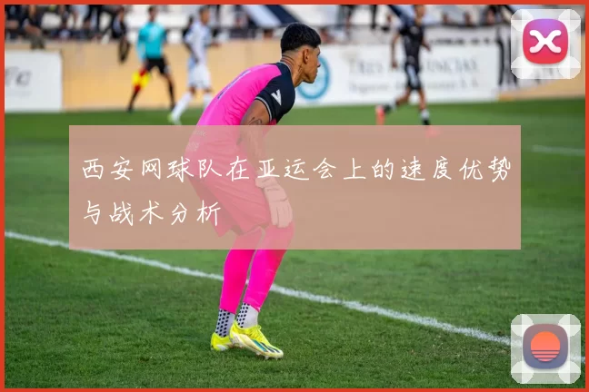 西安网球队在亚运会上的速度优势与战术分析