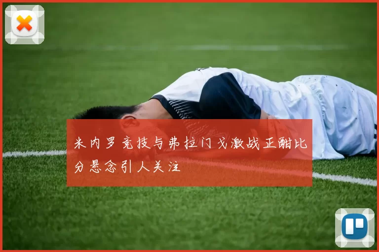 米内罗竞技与弗拉门戈激战正酣比分悬念引人关注