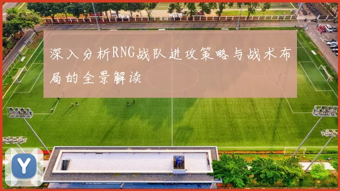 深入分析RNG战队进攻策略与战术布局的全景解读