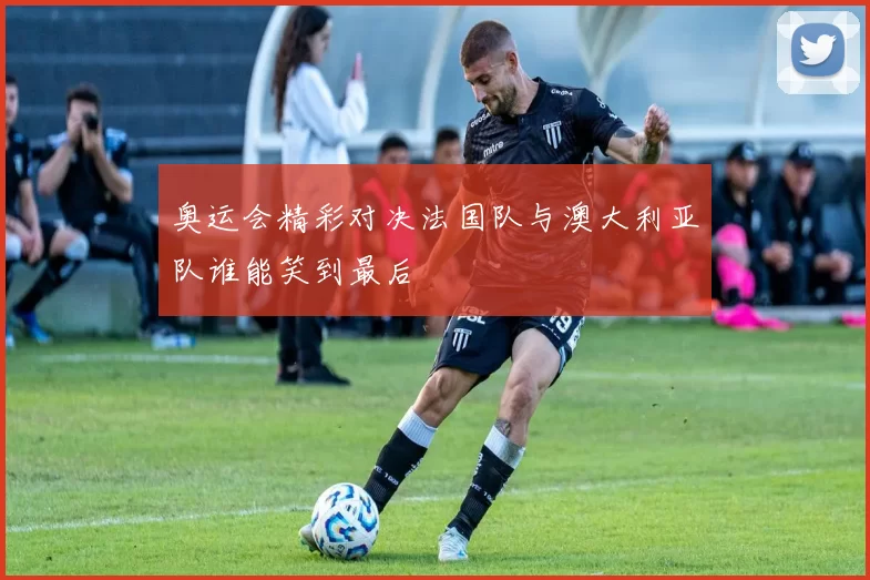 奥运会精彩对决法国队与澳大利亚队谁能笑到最后