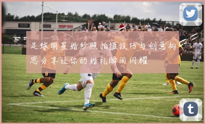 足球明星婚纱照拍摄技巧与创意构思分享让你的婚礼瞬间闪耀