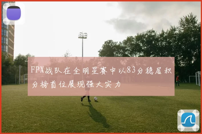 FPX战队在全明星赛中以83分稳居积分榜首位展现强大实力