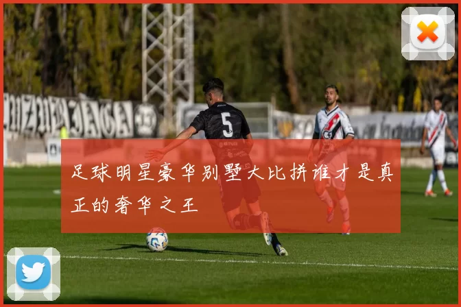 足球明星豪华别墅大比拼谁才是真正的奢华之王