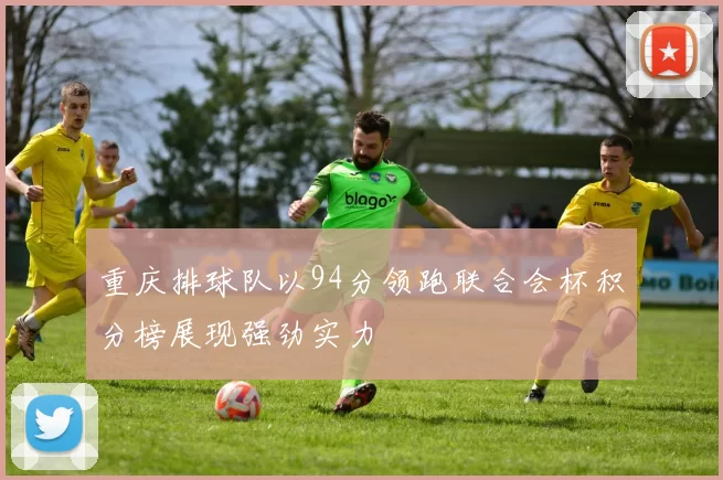 重庆排球队以94分领跑联合会杯积分榜展现强劲实力