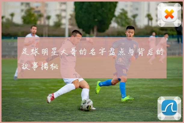 足球明星大哥的名字盘点与背后的故事揭秘