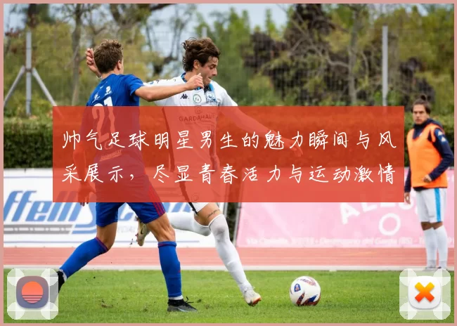 帅气足球明星男生的魅力瞬间与风采展示，尽显青春活力与运动激情