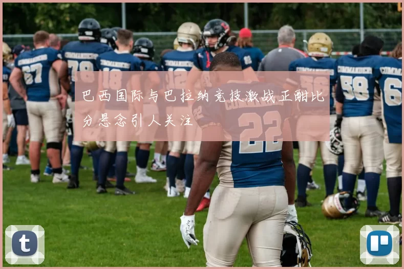 巴西国际与巴拉纳竞技激战正酣比分悬念引人关注