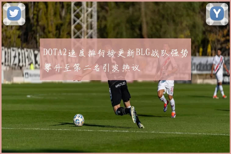 DOTA2速度排行榜更新BLG战队强势攀升至第二名引发热议