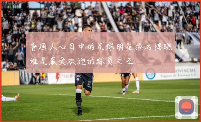 普通人心目中的足球明星排名揭晓谁是最受欢迎的球员之王