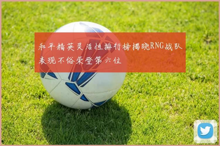 和平精英灵活性排行榜揭晓RNG战队表现不俗荣登第六位