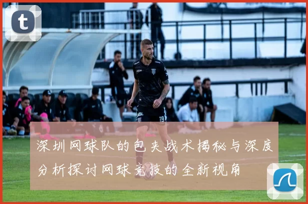 深圳网球队的包夹战术揭秘与深度分析探讨网球竞技的全新视角