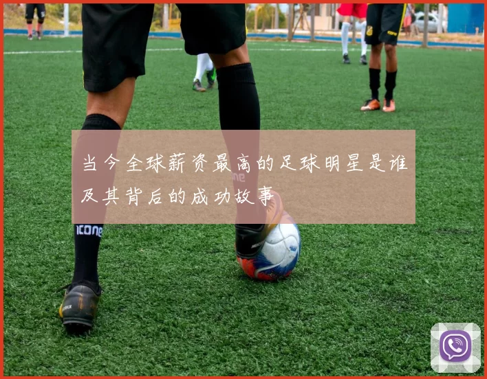 当今全球薪资最高的足球明星是谁及其背后的成功故事