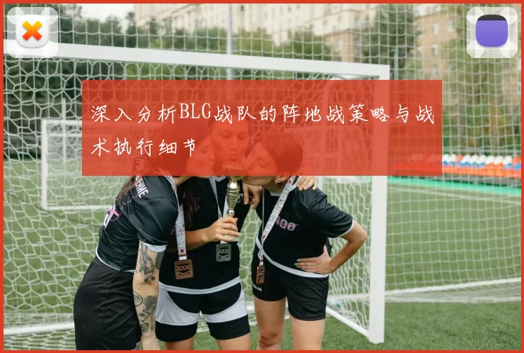 深入分析BLG战队的阵地战策略与战术执行细节