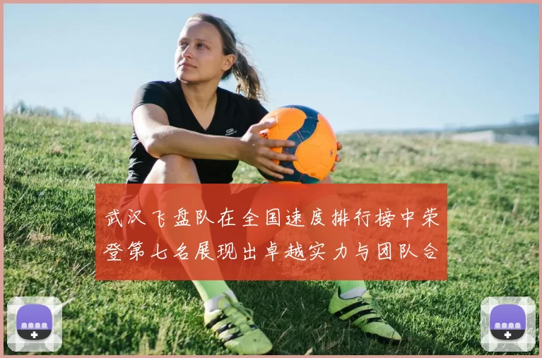 武汉飞盘队在全国速度排行榜中荣登第七名展现出卓越实力与团队合作精神