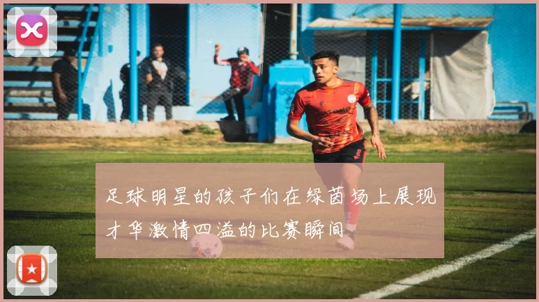 足球明星的孩子们在绿茵场上展现才华激情四溢的比赛瞬间