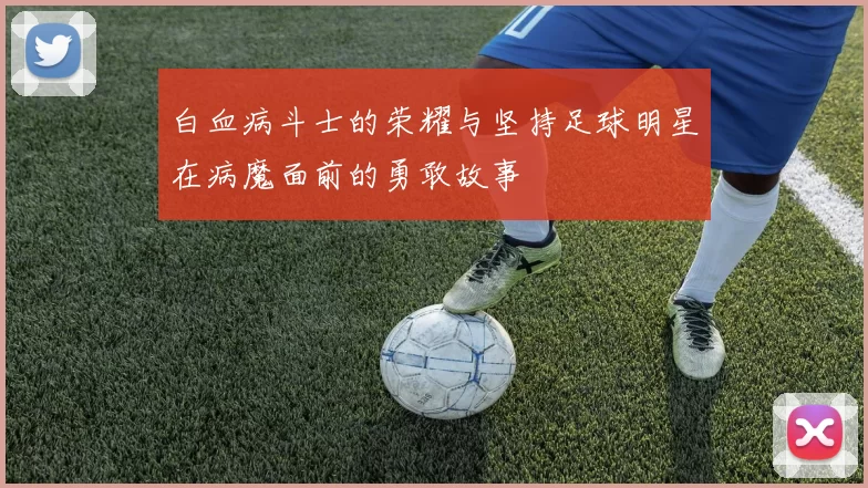 白血病斗士的荣耀与坚持足球明星在病魔面前的勇敢故事