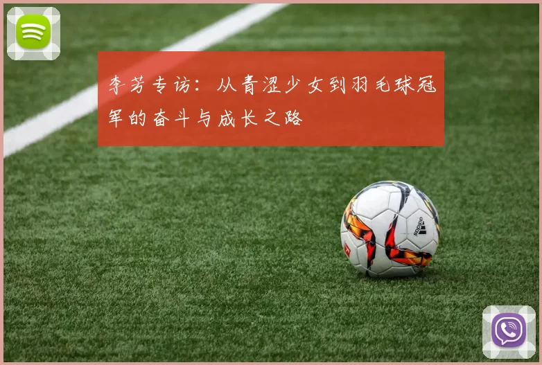 李芳专访：从青涩少女到羽毛球冠军的奋斗与成长之路