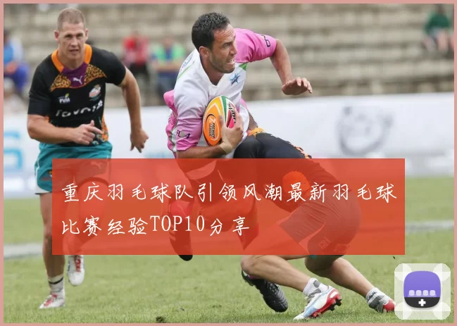 重庆羽毛球队引领风潮最新羽毛球比赛经验TOP10分享