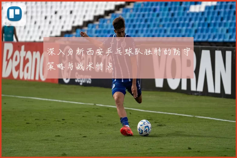 深入分析西安乒乓球队独特的防守策略与战术特点