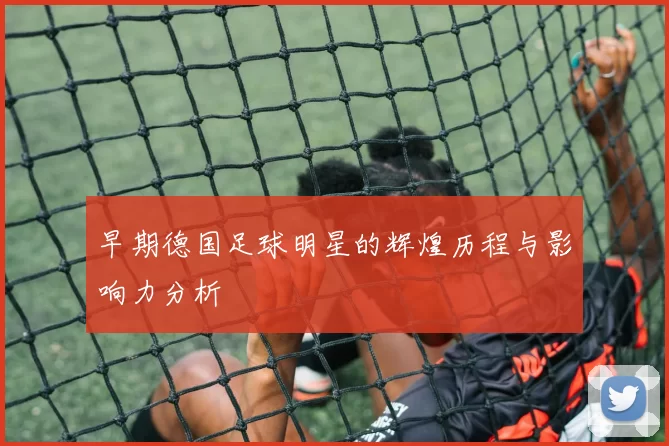 早期德国足球明星的辉煌历程与影响力分析