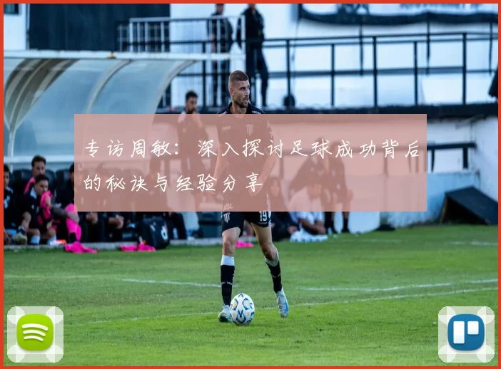 专访周敏：深入探讨足球成功背后的秘诀与经验分享