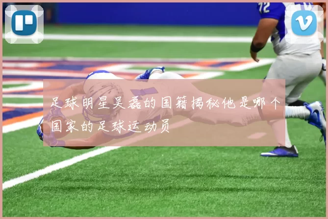 足球明星吴磊的国籍揭秘他是哪个国家的足球运动员