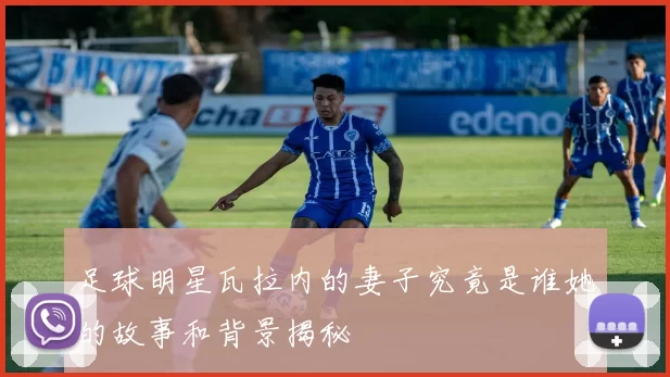 足球明星瓦拉内的妻子究竟是谁她的故事和背景揭秘